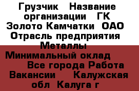 Грузчик › Название организации ­ ГК Золото Камчатки, ОАО › Отрасль предприятия ­ Металлы › Минимальный оклад ­ 32 000 - Все города Работа » Вакансии   . Калужская обл.,Калуга г.